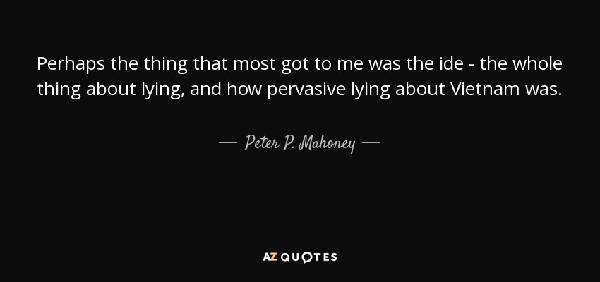 Perhaps the thing that most got to me was the ide - the whole thing about lying, and how pervasive lying about Vietnam was. - Peter P. Mahoney
