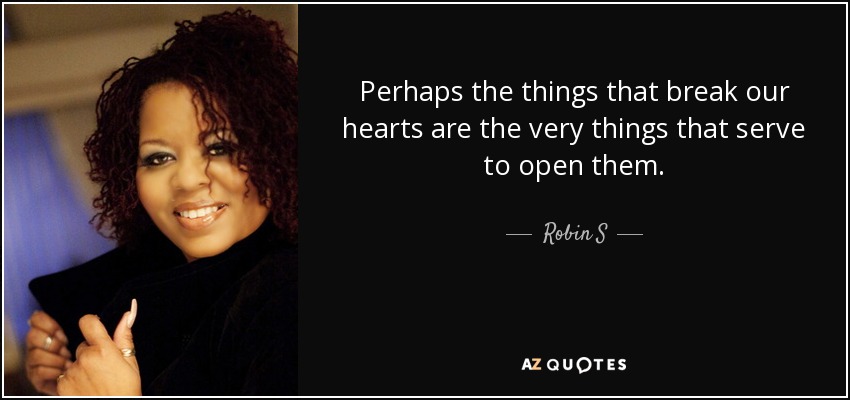 Perhaps the things that break our hearts are the very things that serve to open them. - Robin S