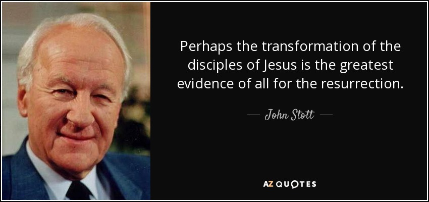 Perhaps the transformation of the disciples of Jesus is the greatest evidence of all for the resurrection. - John Stott