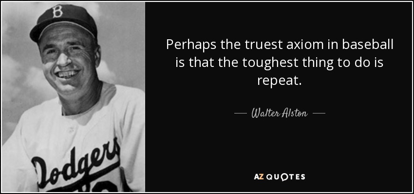 Perhaps the truest axiom in baseball is that the toughest thing to do is repeat. - Walter Alston
