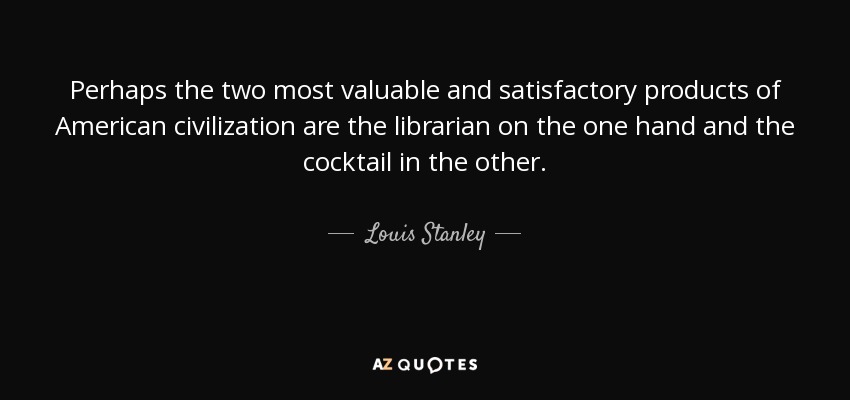 Perhaps the two most valuable and satisfactory products of American civilization are the librarian on the one hand and the cocktail in the other. - Louis Stanley