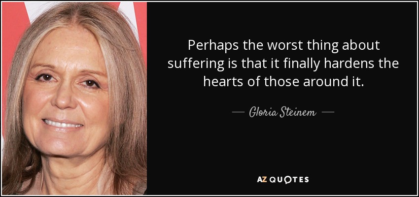 Perhaps the worst thing about suffering is that it finally hardens the hearts of those around it. - Gloria Steinem
