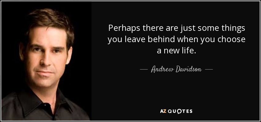 Perhaps there are just some things you leave behind when you choose a new life. - Andrew Davidson