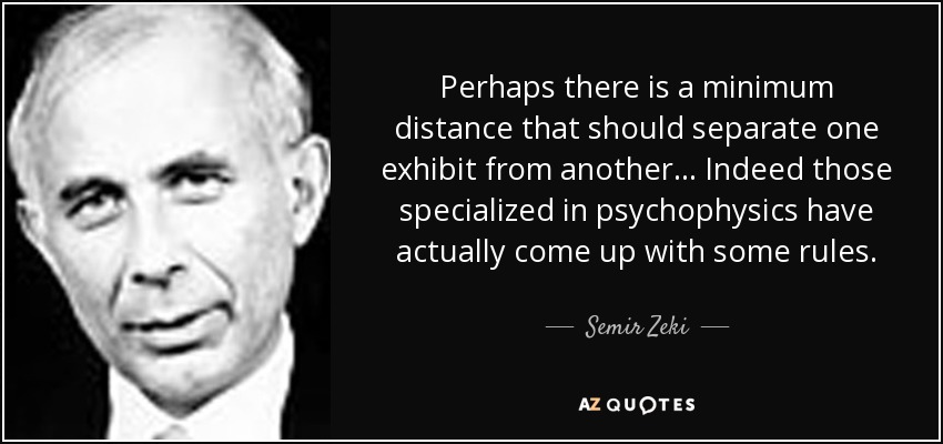 Perhaps there is a minimum distance that should separate one exhibit from another... Indeed those specialized in psychophysics have actually come up with some rules. - Semir Zeki