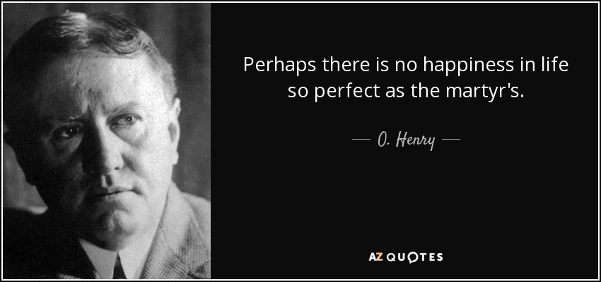 Perhaps there is no happiness in life so perfect as the martyr's. - O. Henry
