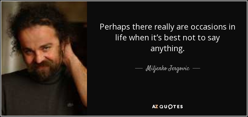 Perhaps there really are occasions in life when it’s best not to say anything. - Miljenko Jergovic