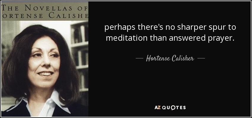perhaps there's no sharper spur to meditation than answered prayer. - Hortense Calisher