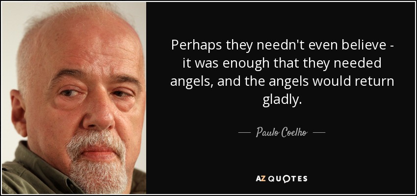 Perhaps they needn't even believe - it was enough that they needed angels, and the angels would return gladly. - Paulo Coelho