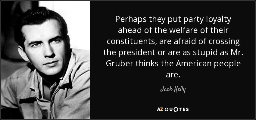 Perhaps they put party loyalty ahead of the welfare of their constituents, are afraid of crossing the president or are as stupid as Mr. Gruber thinks the American people are. - Jack Kelly