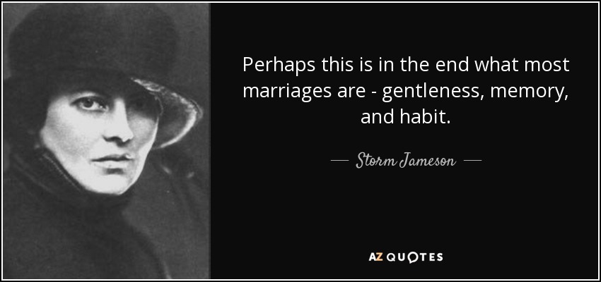 Perhaps this is in the end what most marriages are - gentleness, memory, and habit. - Storm Jameson