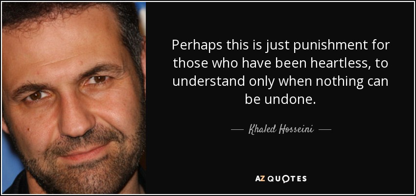 Perhaps this is just punishment for those who have been heartless, to understand only when nothing can be undone. - Khaled Hosseini