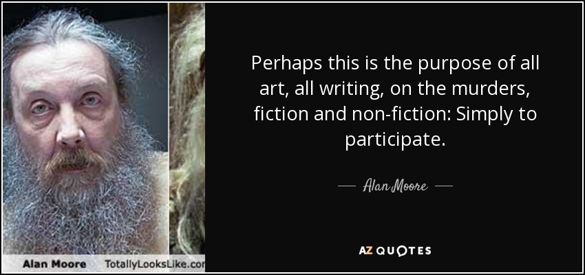 Perhaps this is the purpose of all art, all writing, on the murders, fiction and non-fiction: Simply to participate. - Alan Moore