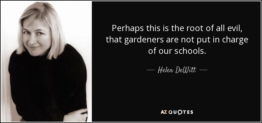 Perhaps this is the root of all evil, that gardeners are not put in charge of our schools. - Helen DeWitt