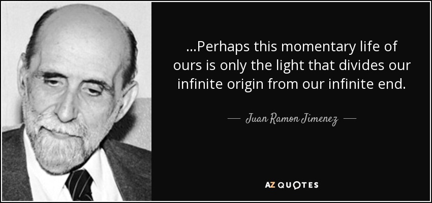 …Perhaps this momentary life of ours is only the light that divides our infinite origin from our infinite end. - Juan Ramon Jimenez