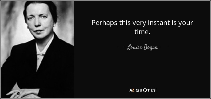 Perhaps this very instant is your time. - Louise Bogan