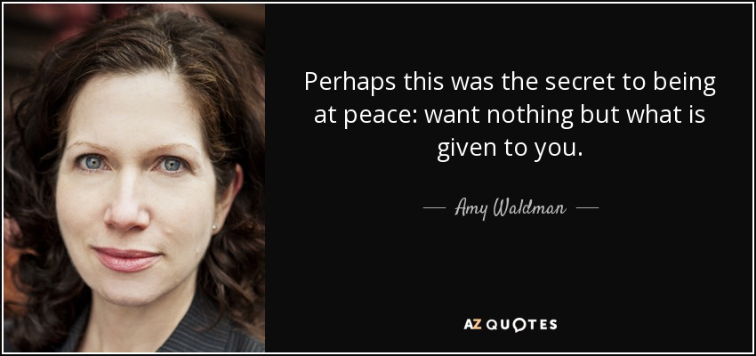 Perhaps this was the secret to being at peace: want nothing but what is given to you. - Amy Waldman