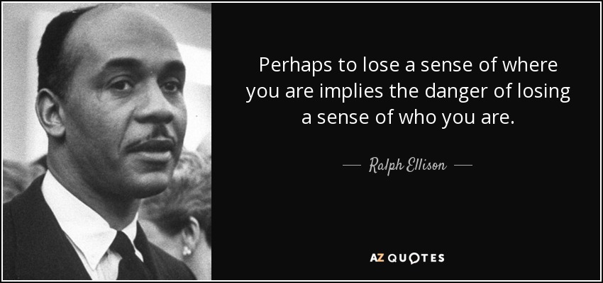 Perhaps to lose a sense of where you are implies the danger of losing a sense of who you are. - Ralph Ellison