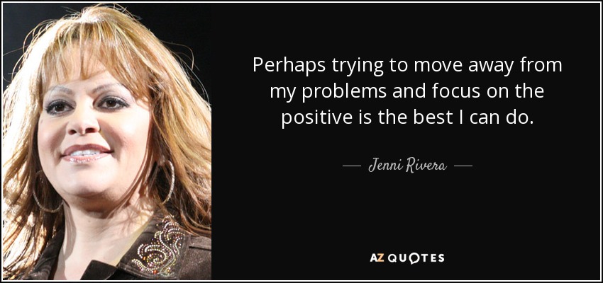 Perhaps trying to move away from my problems and focus on the positive is the best I can do. - Jenni Rivera