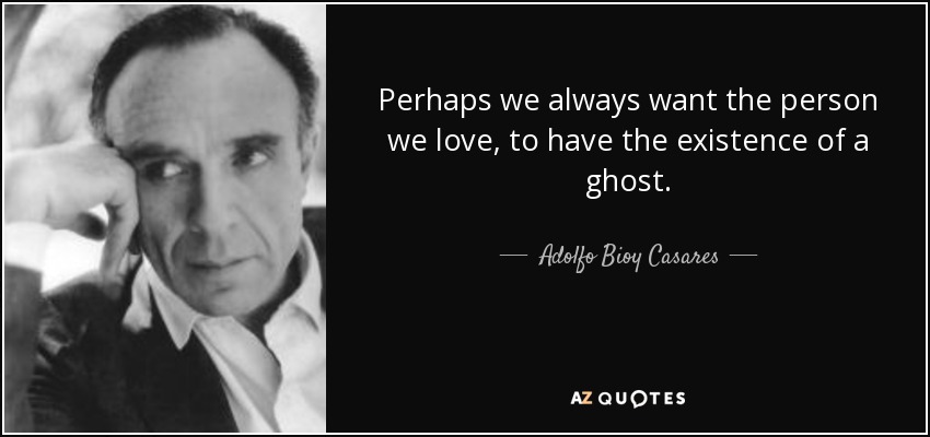 Perhaps we always want the person we love, to have the existence of a ghost. - Adolfo Bioy Casares