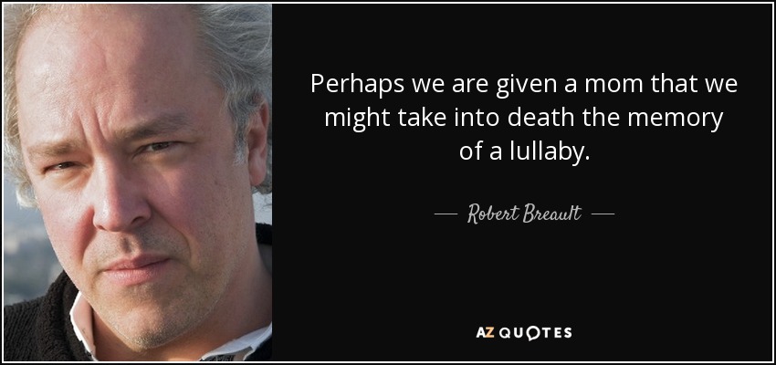 Perhaps we are given a mom that we might take into death the memory of a lullaby. - Robert Breault