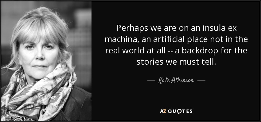 Perhaps we are on an insula ex machina, an artificial place not in the real world at all -- a backdrop for the stories we must tell. - Kate Atkinson