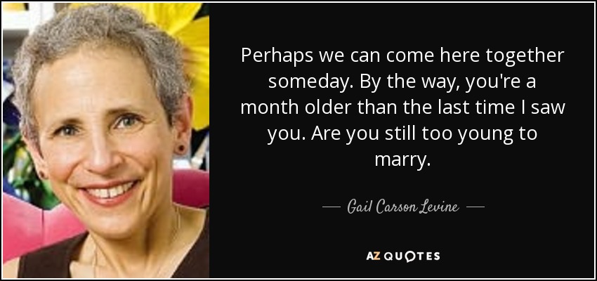 Perhaps we can come here together someday. By the way, you're a month older than the last time I saw you. Are you still too young to marry. - Gail Carson Levine