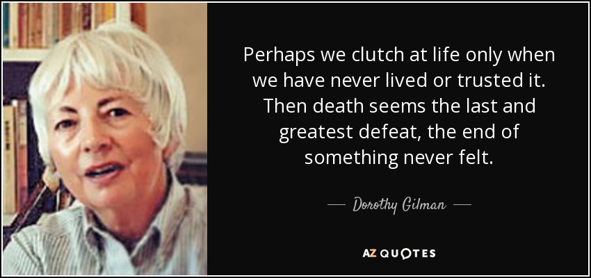 Perhaps we clutch at life only when we have never lived or trusted it. Then death seems the last and greatest defeat, the end of something never felt. - Dorothy Gilman