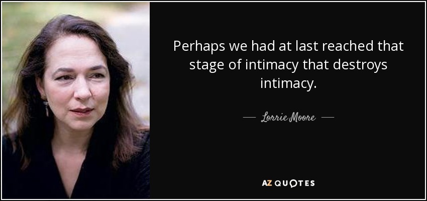 Perhaps we had at last reached that stage of intimacy that destroys intimacy. - Lorrie Moore