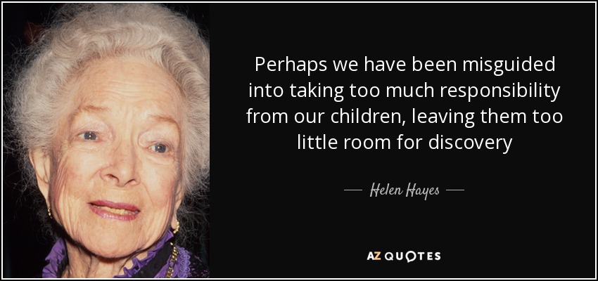 Perhaps we have been misguided into taking too much responsibility from our children, leaving them too little room for discovery - Helen Hayes