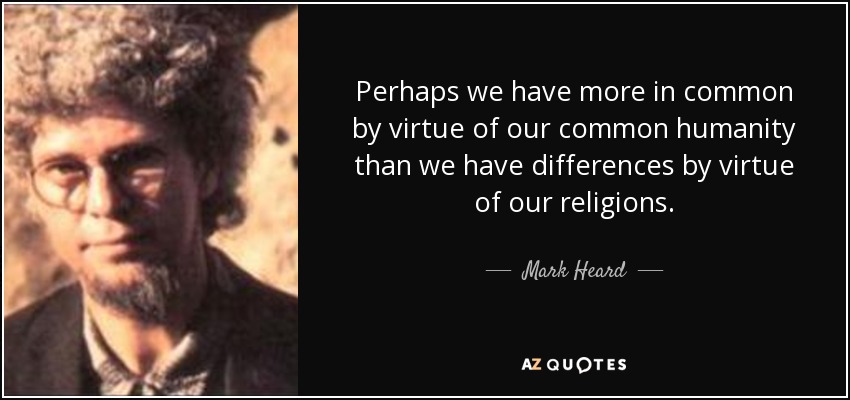 Perhaps we have more in common by virtue of our common humanity than we have differences by virtue of our religions. - Mark Heard