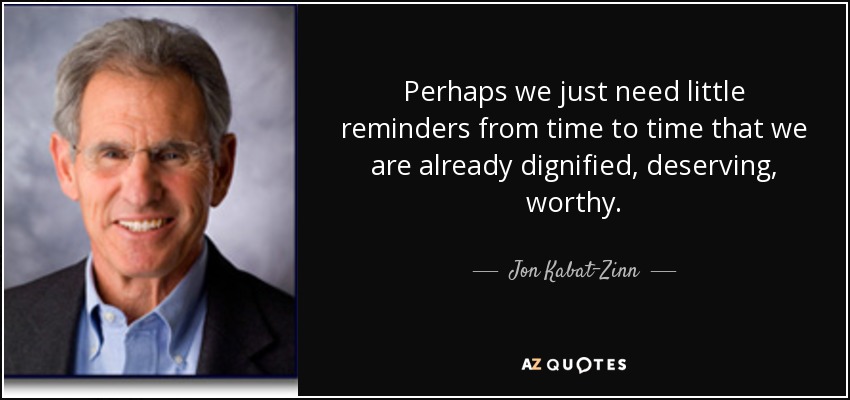 Perhaps we just need little reminders from time to time that we are already dignified, deserving, worthy. - Jon Kabat-Zinn