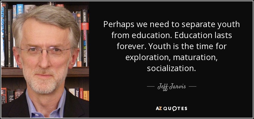 Perhaps we need to separate youth from education. Education lasts forever. Youth is the time for exploration, maturation, socialization. - Jeff Jarvis