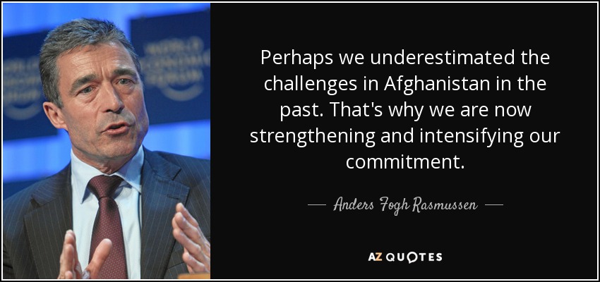 Perhaps we underestimated the challenges in Afghanistan in the past. That's why we are now strengthening and intensifying our commitment. - Anders Fogh Rasmussen