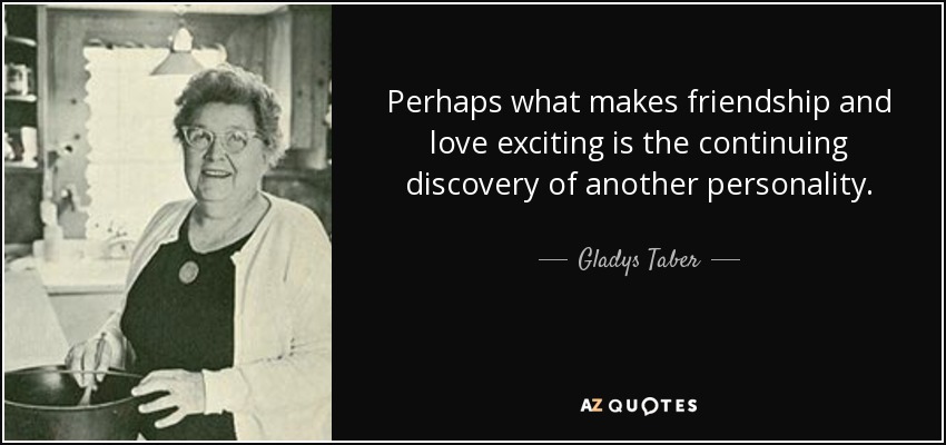 Perhaps what makes friendship and love exciting is the continuing discovery of another personality. - Gladys Taber