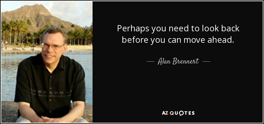Perhaps you need to look back before you can move ahead. - Alan Brennert