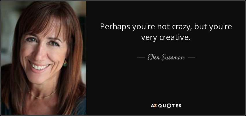 Perhaps you're not crazy, but you're very creative. - Ellen Sussman