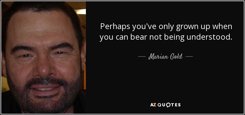 Perhaps you've only grown up when you can bear not being understood. - Marian Gold