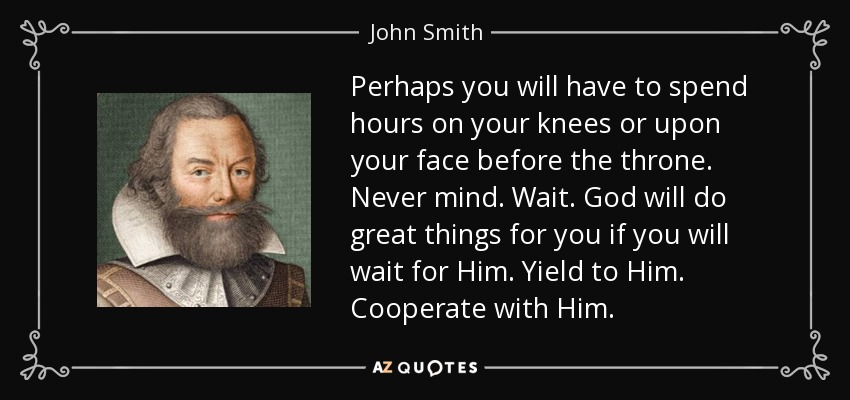 Perhaps you will have to spend hours on your knees or upon your face before the throne. Never mind. Wait. God will do great things for you if you will wait for Him. Yield to Him. Cooperate with Him. - John Smith