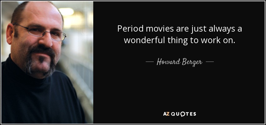 Period movies are just always a wonderful thing to work on. - Howard Berger