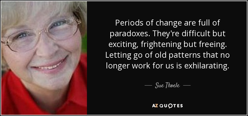 Periods of change are full of paradoxes. They're difficult but exciting, frightening but freeing. Letting go of old patterns that no longer work for us is exhilarating. - Sue Thoele