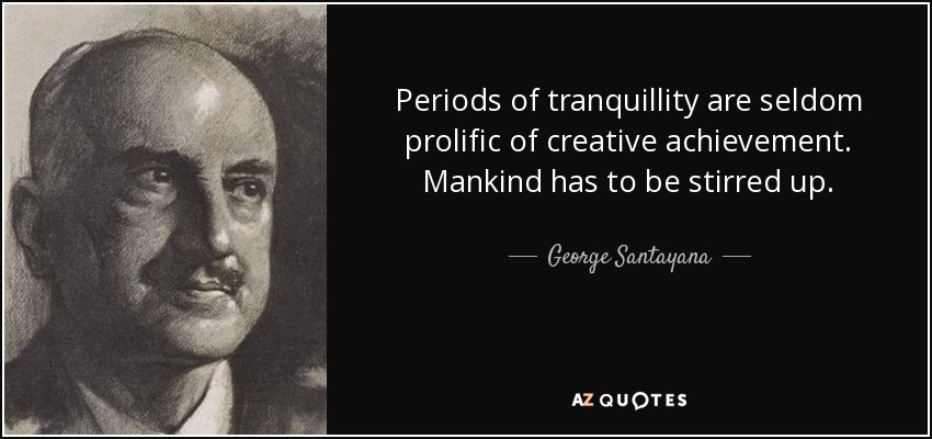 Periods of tranquillity are seldom prolific of creative achievement. Mankind has to be stirred up. - George Santayana