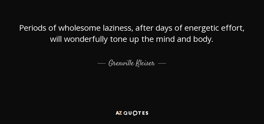 Periods of wholesome laziness, after days of energetic effort, will wonderfully tone up the mind and body. - Grenville Kleiser