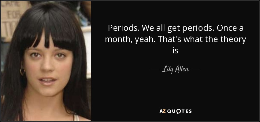 Periods. We all get periods. Once a month, yeah. That's what the theory is - Lily Allen