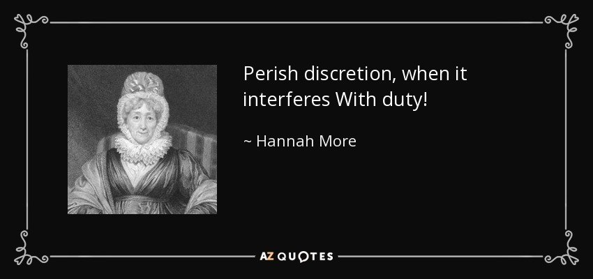 Perish discretion, when it interferes With duty! - Hannah More