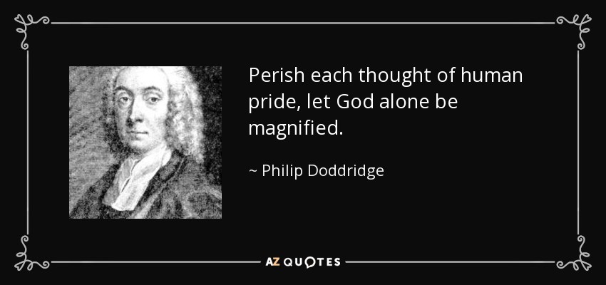 Perish each thought of human pride, let God alone be magnified. - Philip Doddridge