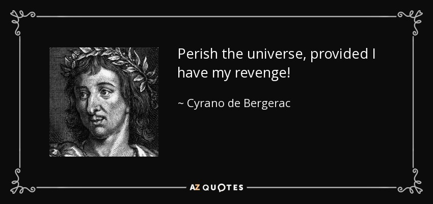 Perish the universe, provided I have my revenge! - Cyrano de Bergerac