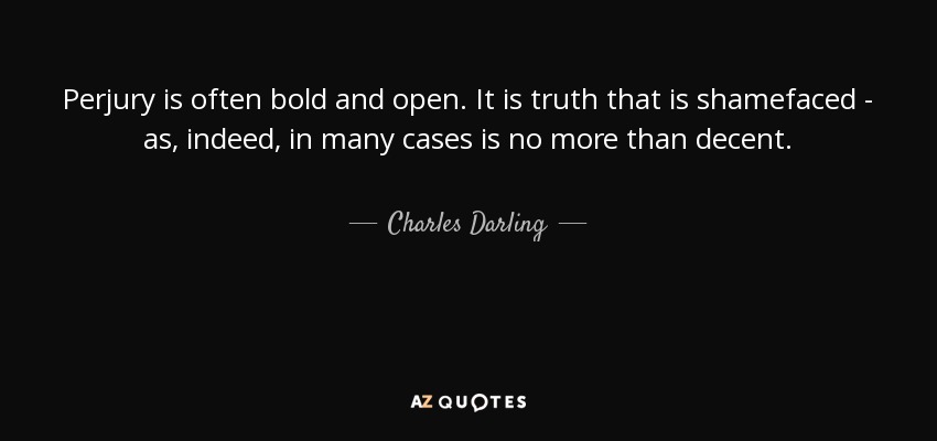 Perjury is often bold and open. It is truth that is shamefaced - as, indeed, in many cases is no more than decent. - Charles Darling, 1st Baron Darling