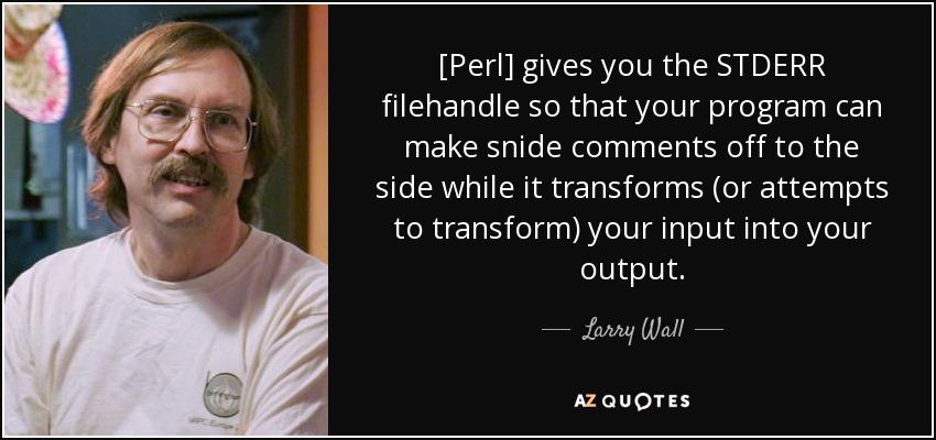 [Perl] gives you the STDERR filehandle so that your program can make snide comments off to the side while it transforms (or attempts to transform) your input into your output. - Larry Wall