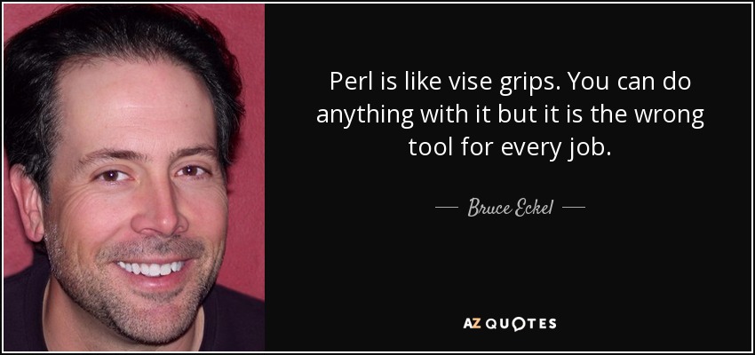 Perl is like vise grips. You can do anything with it but it is the wrong tool for every job. - Bruce Eckel