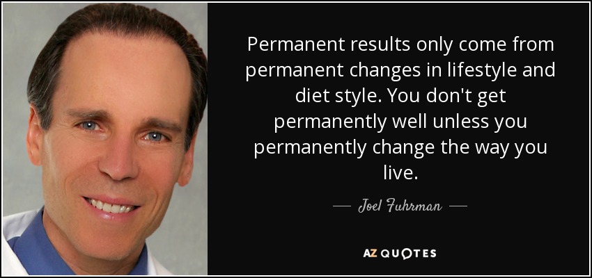 Permanent results only come from permanent changes in lifestyle and diet style. You don't get permanently well unless you permanently change the way you live. - Joel Fuhrman